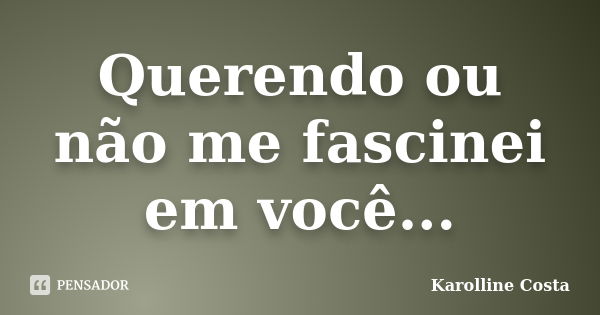 Querendo ou não me fascinei em você...... Frase de Karolline Costa.