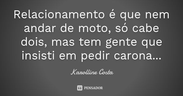 Relacionamento é que nem andar de moto, só cabe dois, mas tem gente que insisti em pedir carona...... Frase de Karolline Costa.