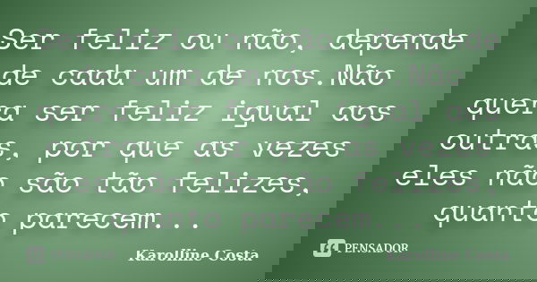 Ser feliz ou não, depende de cada um de nos.Não quera ser feliz igual aos outras, por que as vezes eles não são tão felizes, quanto parecem...... Frase de Karolline Costa.