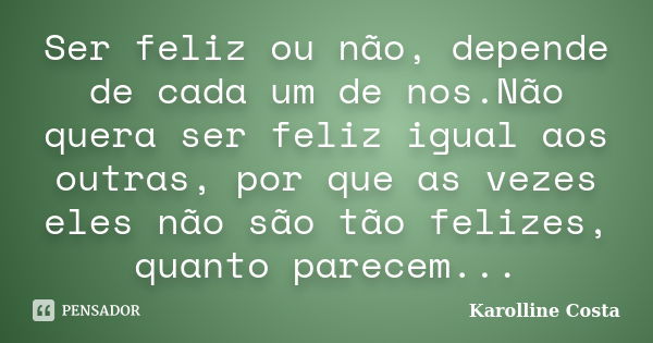 Ser feliz ou não, depende de cada um de nos.Não quera ser feliz igual aos outras, por que as vezes eles não são tão felizes, quanto parecem...... Frase de Karolline Costa.