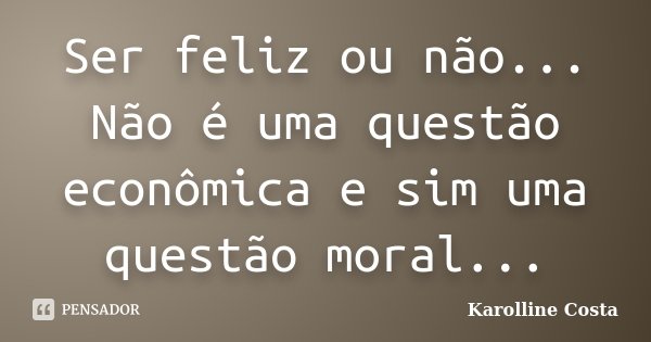 Ser feliz ou não... Não é uma questão econômica e sim uma questão moral...... Frase de Karolline Costa.