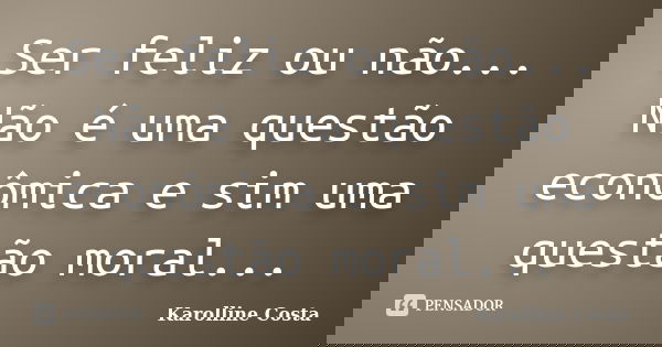 Ser feliz ou não... Não é uma questão econômica e sim uma questão moral...... Frase de Karolline Costa.