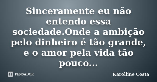 Sinceramente eu não entendo essa sociedade.Onde a ambição pelo dinheiro é tão grande, e o amor pela vida tão pouco...... Frase de Karolline Costa.