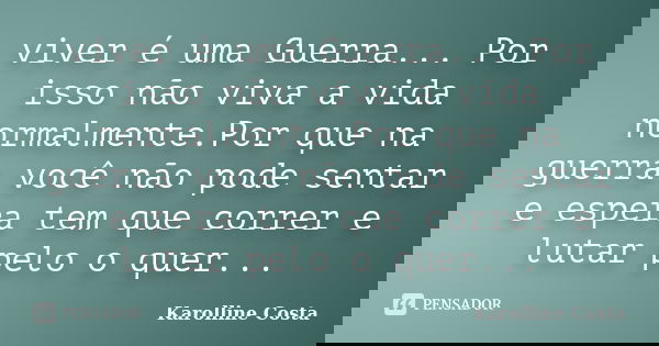 viver é uma Guerra... Por isso não viva a vida normalmente.Por que na guerra você não pode sentar e espera tem que correr e lutar pelo o quer...... Frase de Karolline Costa.