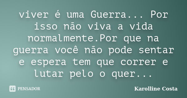 viver é uma Guerra... Por isso não viva a vida normalmente.Por que na guerra você não pode sentar e espera tem que correr e lutar pelo o quer...... Frase de Karolline Costa.