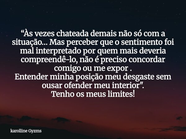 “Às vezes chateada demais não só com a situação… Mas perceber que o sentimento foi mal interpretado por quem mais deveria compreendê-lo, não é preciso concordar... Frase de karolline Gyzms.