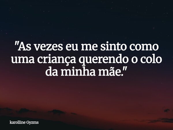 "As vezes eu me sinto como uma criança querendo o colo da minha mãe. "... Frase de karolline Gyzms.