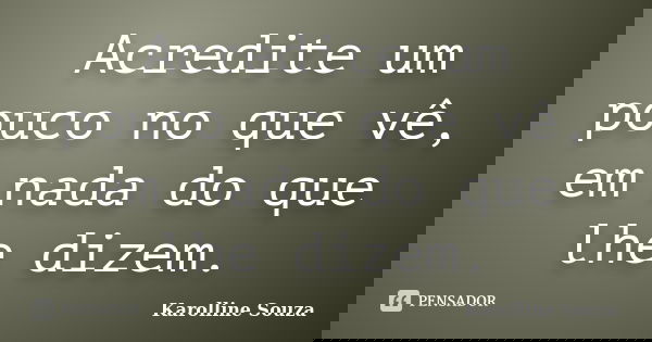 Acredite um pouco no que vê, em nada do que lhe dizem.... Frase de Karolline Souza.