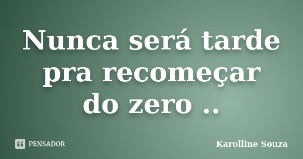 Nunca será tarde pra recomeçar do zero ..... Frase de Karolline Souza.