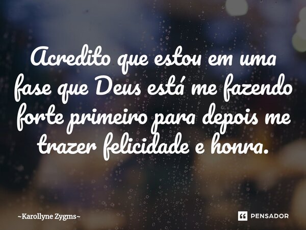 ⁠Acredito que estou em uma fase que Deus está me fazendo forte primeiro para depois me trazer felicidade e honra.... Frase de Karollyne Zygms.