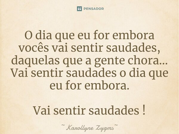 ⁠O dia que eu for embora vocês vai sentir saudades, daquelas que a gente chora... Vai sentir saudades o dia que eu for embora. Vai sentir saudades !... Frase de Karollyne Zygms.