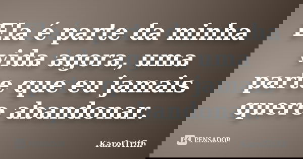 Ela é parte da minha vida agora, uma parte que eu jamais quero abandonar.... Frase de KarolTrifh.
