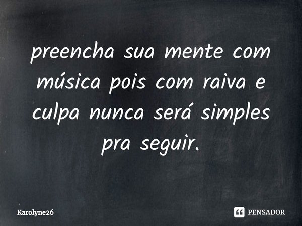 ⁠preencha sua mente com música pois com raiva e culpa nunca será simples pra seguir.... Frase de Karolyne26.