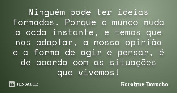 Ninguém pode ter ideias formadas. Porque o mundo muda a cada instante, e temos que nos adaptar, a nossa opinião e a forma de agir e pensar, é de acordo com as s... Frase de Karolyne Baracho.