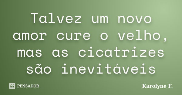 Talvez um novo amor cure o velho, mas as cicatrizes são inevitáveis... Frase de Karolyne F..