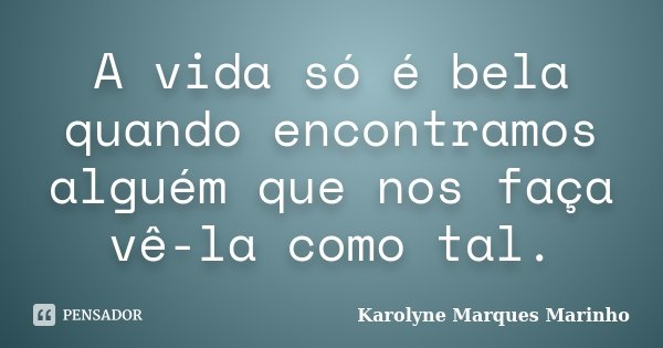 A vida só é bela quando encontramos alguém que nos faça vê-la como tal.... Frase de Karolyne Marques Marinho.