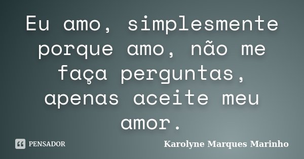 Eu amo, simplesmente porque amo, não me faça perguntas, apenas aceite meu amor.... Frase de Karolyne Marques Marinho.