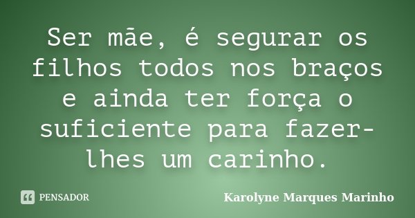 Ser mãe, é segurar os filhos todos nos braços e ainda ter força o suficiente para fazer-lhes um carinho.... Frase de Karolyne Marques Marinho.