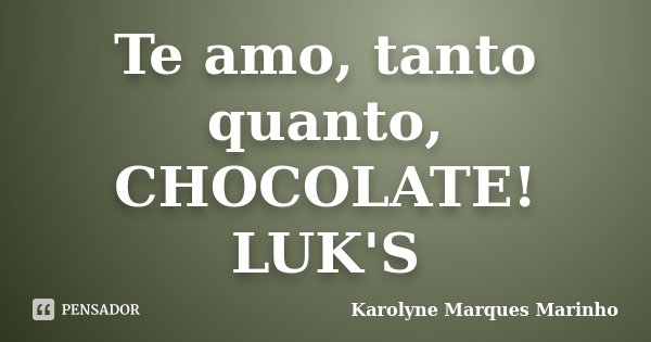 Te amo, tanto quanto, CHOCOLATE! LUK'S... Frase de Karolyne Marques Marinho.