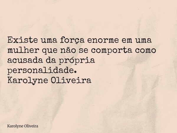 Existe uma força enorme em uma mulher que não se comporta como acusada da própria personalidade. Karolyne Oliveira... Frase de Karolyne Oliveira.