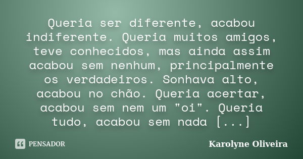 Queria ser diferente, acabou indiferente. Queria muitos amigos, teve conhecidos, mas ainda assim acabou sem nenhum, principalmente os verdadeiros. Sonhava alto,... Frase de Karolyne Oliveira.