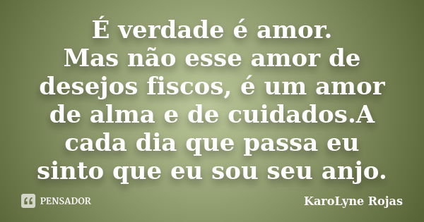 É verdade é amor. Mas não esse amor de desejos fiscos, é um amor de alma e de cuidados.A cada dia que passa eu sinto que eu sou seu anjo.... Frase de KaroLyne Rojas.