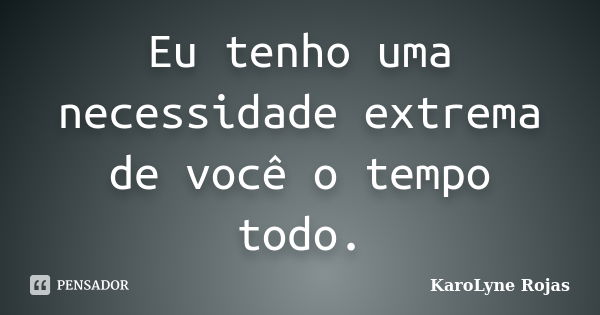 Eu tenho uma necessidade extrema de você o tempo todo.... Frase de KaroLyne Rojas.