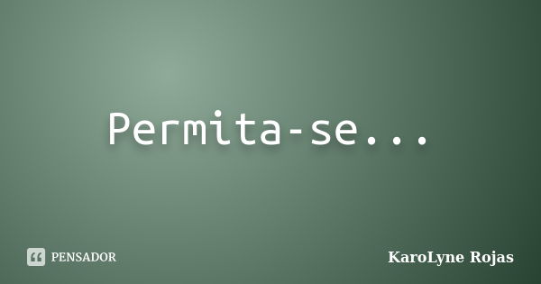 Permita-se...... Frase de KaroLyne Rojas.