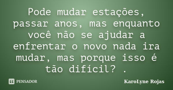 Pode mudar estações, passar anos, mas enquanto você não se ajudar a enfrentar o novo nada ira mudar, mas porque isso é tão difícil? .... Frase de KaroLyne Rojas.