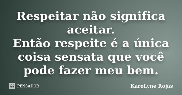 Respeitar não significa aceitar. Então respeite é a única coisa sensata que você pode fazer meu bem.... Frase de KaroLyne Rojas.