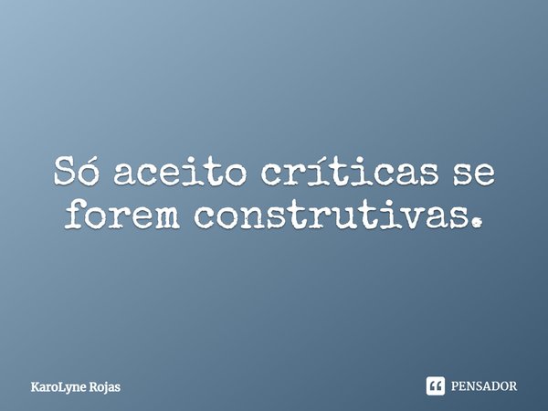 Só aceito críticas se forem construtivas.... Frase de KaroLyne Rojas.