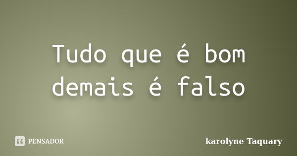 Tudo que é bom demais é falso... Frase de karolyne Taquary.