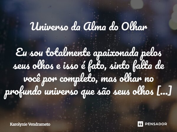 Universo da Alma do Olhar Eu sou totalmente apaixonada pelos seus olhos e isso é fato, sinto falta de você por completo, mas olhar no profundo universo que são... Frase de Karolynie Vendrameto.