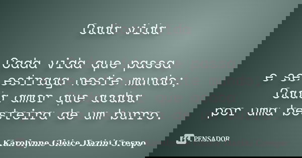 Cada vida Cada vida que passa e se estraga neste mundo; Cada amor que acaba por uma besteira de um burro.... Frase de Karolynne Gleice Dazini Crespo.