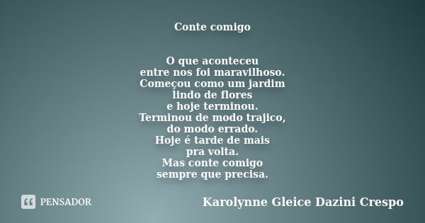 Conte comigo O que aconteceu entre nos foi maravilhoso. Começou como um jardim lindo de flores e hoje terminou. Terminou de modo trajico, do modo errado. Hoje é... Frase de Karolynne Gleice Dazini Crespo.