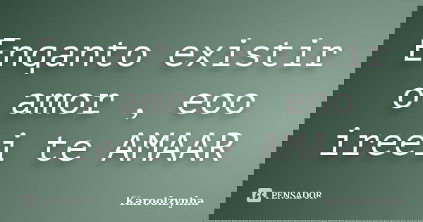 Enqanto existir o amor , eoo ireei te AMAAR... Frase de Karoolzynha.