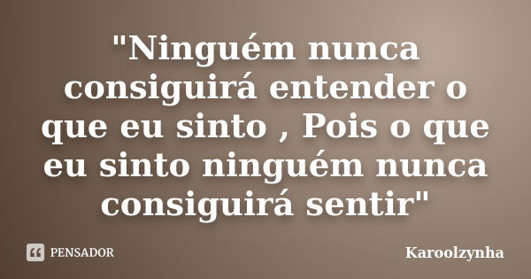 "Ninguém nunca consiguirá entender o que eu sinto , Pois o que eu sinto ninguém nunca consiguirá sentir"... Frase de Karoolzynha.