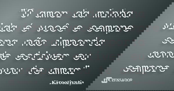 "O amor da minha vida é você e sempre sera não importa aonde estiver eu sempre vou te amar"... Frase de Karoolzynha.
