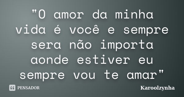 "O amor da minha vida é você e sempre sera não importa aonde estiver eu sempre vou te amar"... Frase de Karoolzynha.