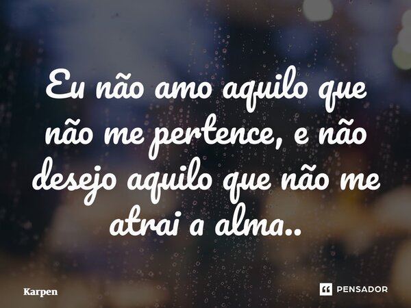 ⁠Eu não amo aquilo que não me pertence, e não desejo aquilo que não me atrai a alma..... Frase de Karpen.