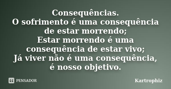 Consequências. O sofrimento é uma consequência de estar morrendo; Estar morrendo é uma consequência de estar vivo; Já viver não é uma consequência, é nosso obje... Frase de Kartrophiz.