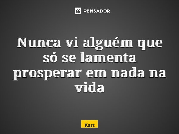 ⁠Nunca vi alguém que só se lamenta prosperar em nada na vida... Frase de Kartzziano.