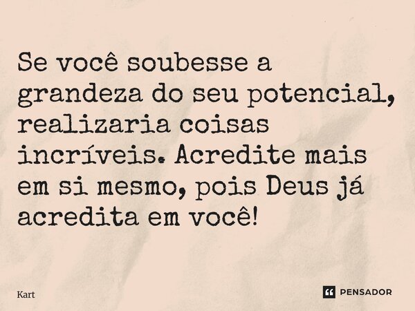 ⁠Se você soubesse a grandeza do seu potencial, realizaria coisas incríveis. Acredite mais em si mesmo, pois Deus já acredita em você!... Frase de Kartzziano.