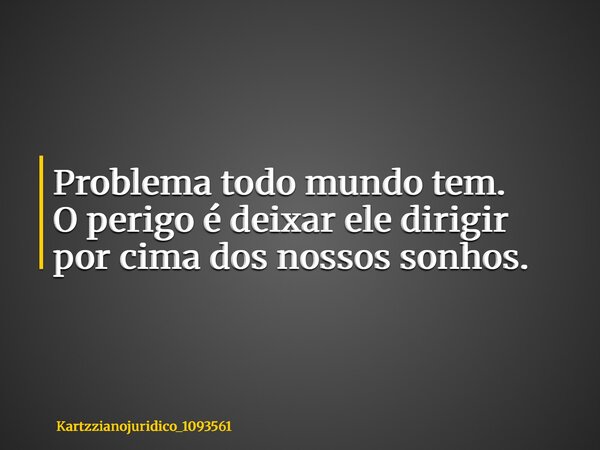 Problema todo mundo tem. O perigo é deixar ele dirigir por cima dos nossos sonhos.... Frase de kartzzianojuridico_1093561.