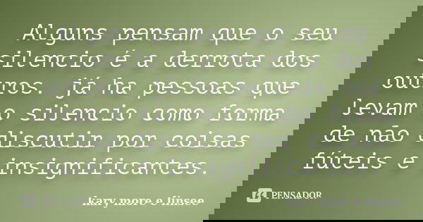 Alguns pensam que o seu silencio é a derrota dos outros. já ha pessoas que levam o silencio como forma de não discutir por coisas fúteis e insignificantes.... Frase de Kary More e Linsee.