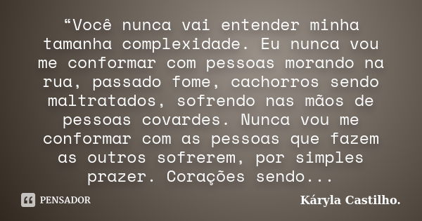 “Você nunca vai entender minha tamanha complexidade. Eu nunca vou me conformar com pessoas morando na rua, passado fome, cachorros sendo maltratados, sofrendo n... Frase de Káryla Castilho..