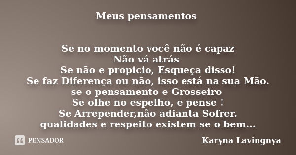 Meus pensamentos Se no momento você não é capaz Não vá atrás Se não e propicio, Esqueça disso! Se faz Diferença ou não, isso está na sua Mão. se o pensamento e ... Frase de Karyna Lavingnya.