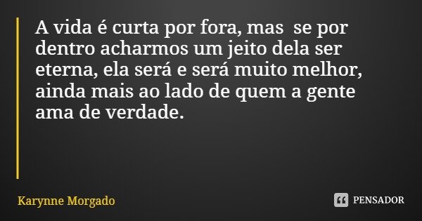 A vida é curta por fora, mas se por dentro acharmos um jeito dela ser eterna, ela será e será muito melhor, ainda mais ao lado de quem a gente ama de verdade.... Frase de Karynne Morgado.