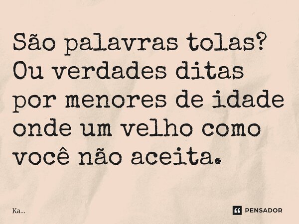⁠⁠⁠São palavras tolas? Ou verdades ditas por menores de idade onde um velho como você não aceita.... Frase de Ka....