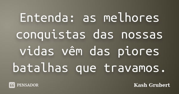 Entenda: as melhores conquistas das nossas vidas vêm das piores batalhas que travamos.... Frase de Kash Grubert.